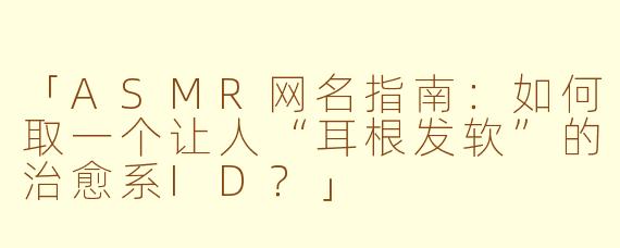 「ASMR网名指南：如何取一个让人“耳根发软”的治愈系ID？」