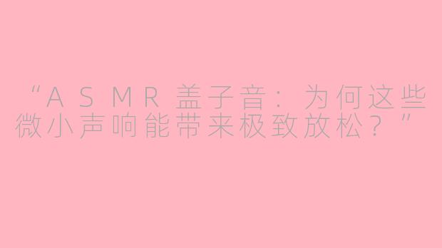 “ASMR盖子音：为何这些微小声响能带来极致放松？”