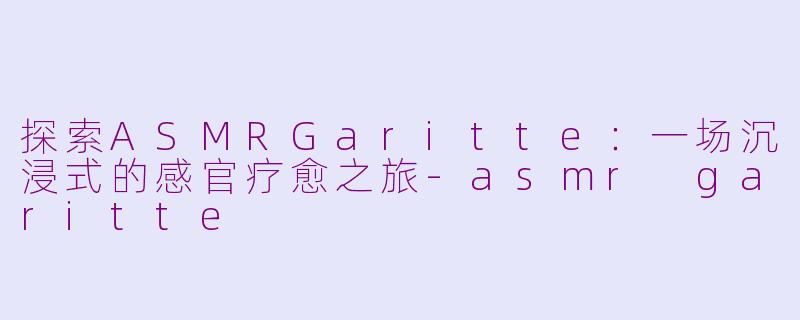 探索ASMRGaritte：一场沉浸式的感官疗愈之旅-asmr garitte