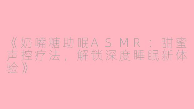 《奶嘴糖助眠ASMR：甜蜜声控疗法，解锁深度睡眠新体验》