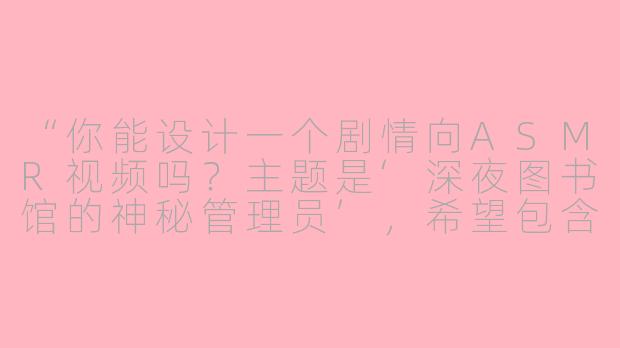 “你能设计一个剧情向ASMR视频吗？主题是‘深夜图书馆的神秘管理员’，希望包含翻书声、耳语对话和悬疑氛围，最后有温暖治愈的转折。”
