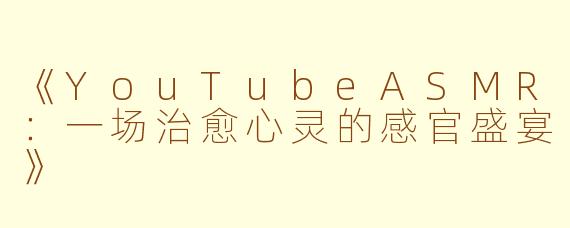《YouTubeASMR：一场治愈心灵的感官盛宴》