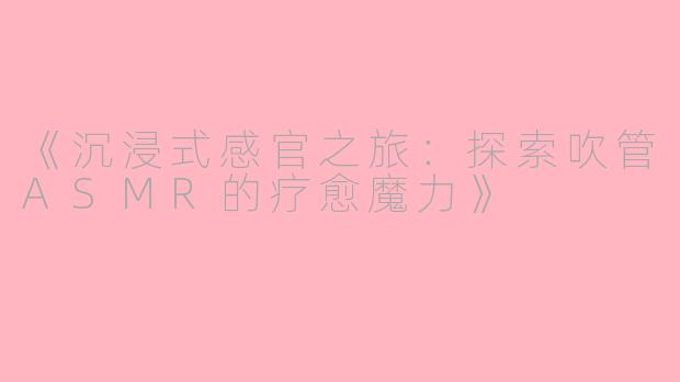 《沉浸式感官之旅：探索吹管ASMR的疗愈魔力》