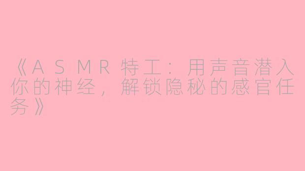 《ASMR特工：用声音潜入你的神经，解锁隐秘的感官任务》