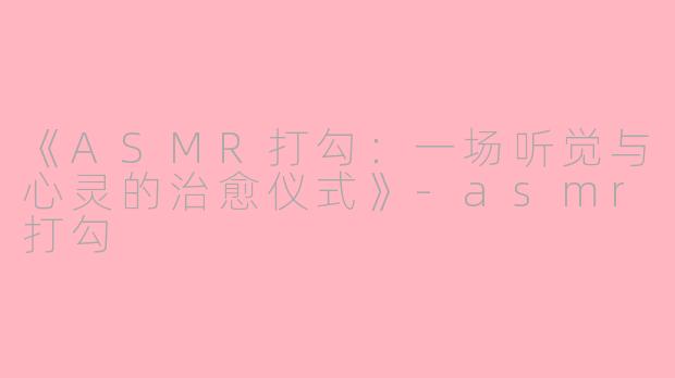 《ASMR打勾：一场听觉与心灵的治愈仪式》-asmr打勾