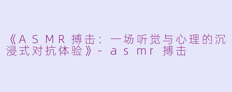 《ASMR搏击：一场听觉与心理的沉浸式对抗体验》-asmr搏击