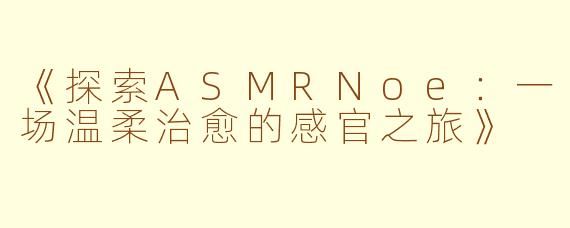 《探索ASMRNoe：一场温柔治愈的感官之旅》