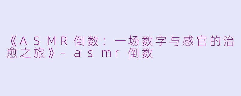 《ASMR倒数：一场数字与感官的治愈之旅》-asmr倒数