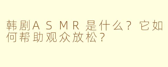 韩剧ASMR是什么？它如何帮助观众放松？