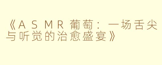 《ASMR葡萄：一场舌尖与听觉的治愈盛宴》