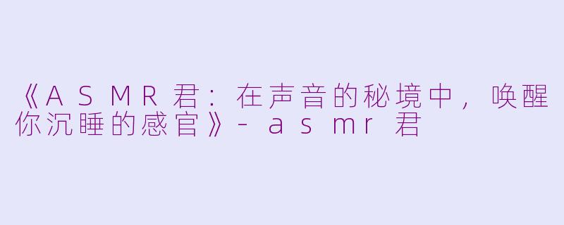 《ASMR君：在声音的秘境中，唤醒你沉睡的感官》-asmr君