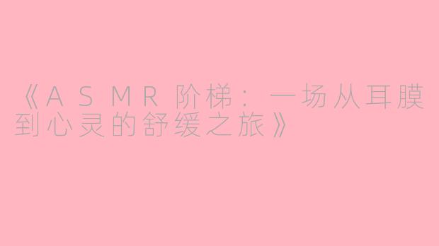 《ASMR阶梯:一场从耳膜到心灵的舒缓之旅》