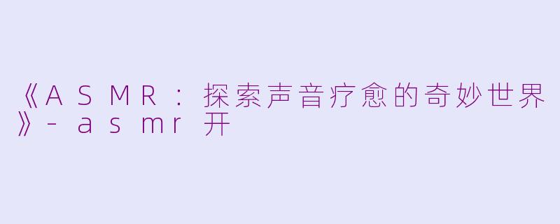 《ASMR：探索声音疗愈的奇妙世界》-asmr开