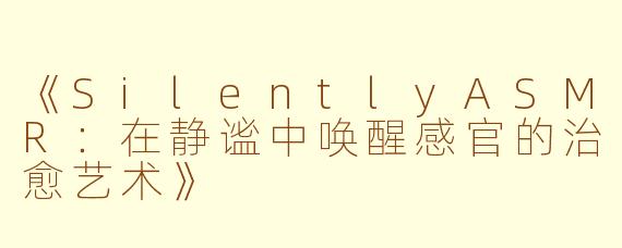 《SilentlyASMR：在静谧中唤醒感官的治愈艺术》