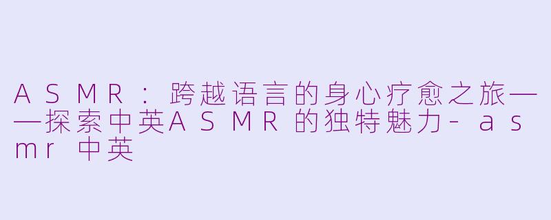 ASMR：跨越语言的身心疗愈之旅——探索中英ASMR的独特魅力-asmr中英