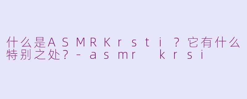 什么是ASMRKrsti？它有什么特别之处？