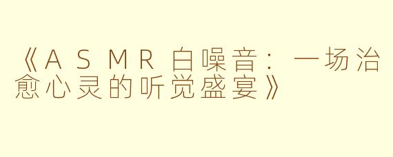 《ASMR白噪音：一场治愈心灵的听觉盛宴》