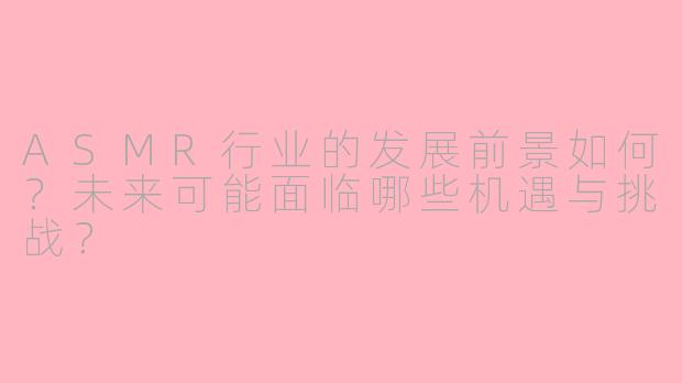 ASMR行业的发展前景如何？未来可能面临哪些机遇与挑战？