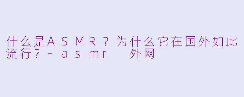 什么是ASMR？为什么它在国外如此流行？-asmr 外网