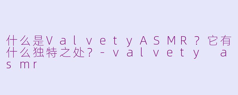 什么是ValvetyASMR？它有什么独特之处？-valvety asmr