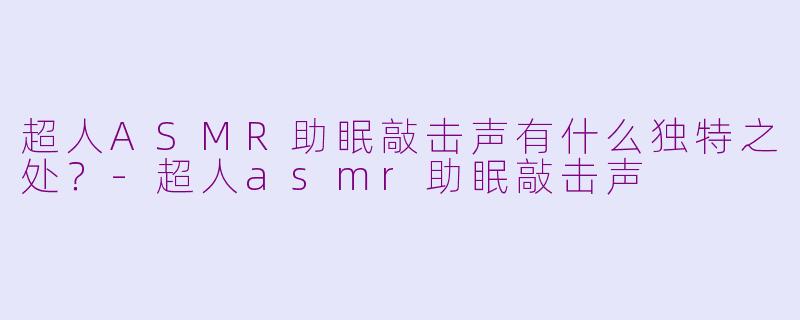 超人ASMR助眠敲击声有什么独特之处？-超人asmr助眠敲击声
