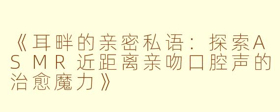 《耳畔的亲密私语：探索ASMR近距离亲吻口腔声的治愈魔力》