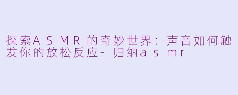 探索ASMR的奇妙世界：声音如何触发你的放松反应-归纳asmr