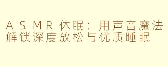 ASMR休眠：用声音魔法解锁深度放松与优质睡眠