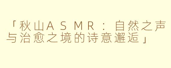 「秋山ASMR：自然之声与治愈之境的诗意邂逅」