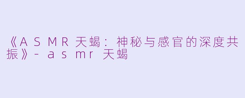 《ASMR天蝎：神秘与感官的深度共振》-asmr天蝎