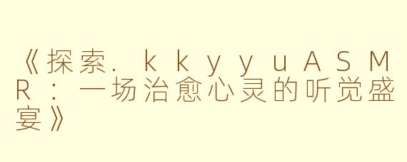 《探索.kkyyuASMR：一场治愈心灵的听觉盛宴》