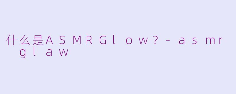 什么是ASMRGlow？-asmr glaw