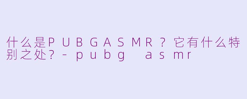 什么是PUBGASMR？它有什么特别之处？-pubg asmr