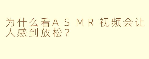 为什么看ASMR视频会让人感到放松？