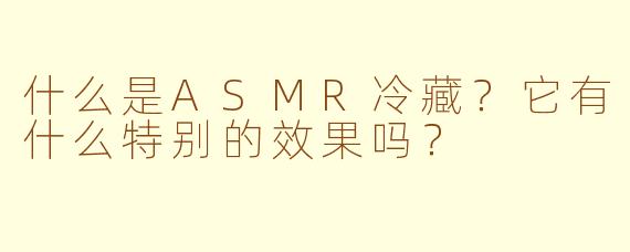 什么是ASMR冷藏？它有什么特别的效果吗？