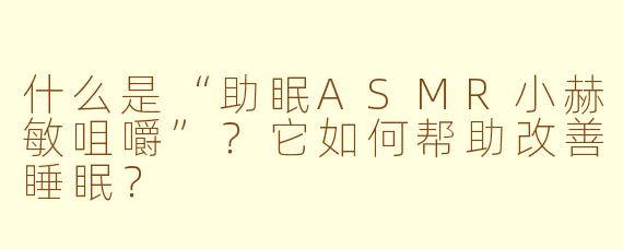 什么是“助眠ASMR小赫敏咀嚼”？它如何帮助改善睡眠？