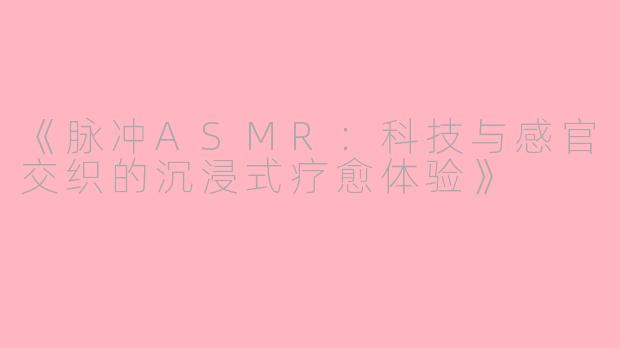 《脉冲ASMR：科技与感官交织的沉浸式疗愈体验》