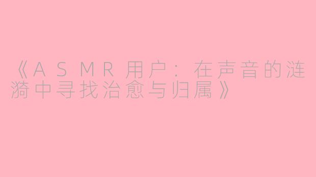 《ASMR用户：在声音的涟漪中寻找治愈与归属》