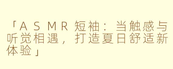 「ASMR短袖：当触感与听觉相遇，打造夏日舒适新体验」