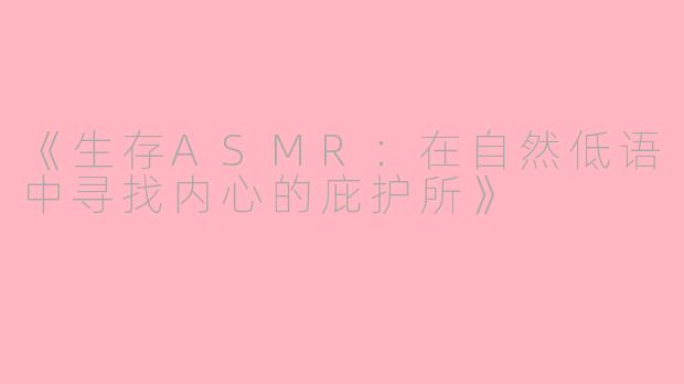 《生存ASMR：在自然低语中寻找内心的庇护所》