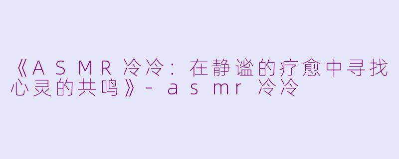 《ASMR冷冷：在静谧的疗愈中寻找心灵的共鸣》-asmr冷冷