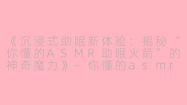 《沉浸式助眠新体验:揭秘“你懂的ASMR助眠火箭”的神奇魔力》