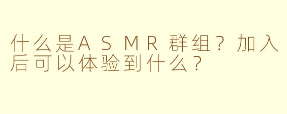 什么是ASMR群组？加入后可以体验到什么？