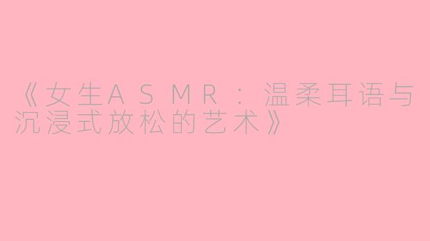 《女生ASMR：温柔耳语与沉浸式放松的艺术》