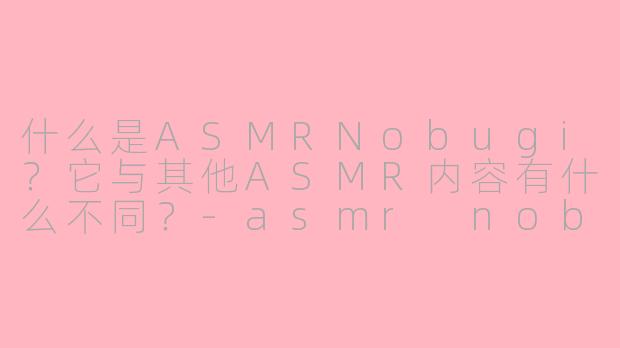 什么是ASMRNobugi？它与其他ASMR内容有什么不同？-asmr nobugi