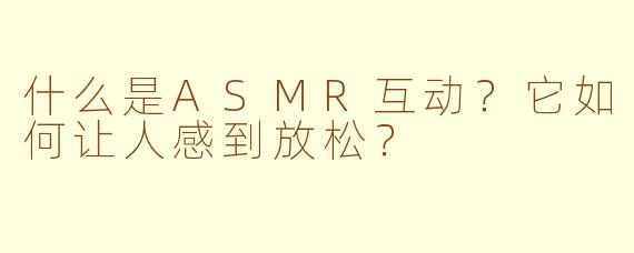 什么是ASMR互动？它如何让人感到放松？