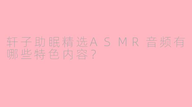轩子助眠精选ASMR音频有哪些特色内容?