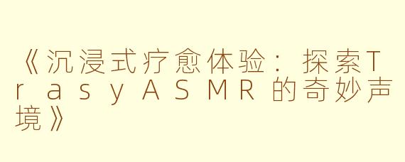 《沉浸式疗愈体验：探索TrasyASMR的奇妙声境》