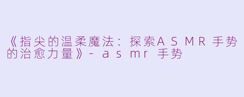 《指尖的温柔魔法：探索ASMR手势的治愈力量》-asmr手势