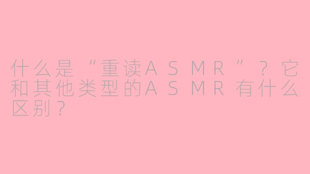 什么是“重读ASMR”？它和其他类型的ASMR有什么区别？